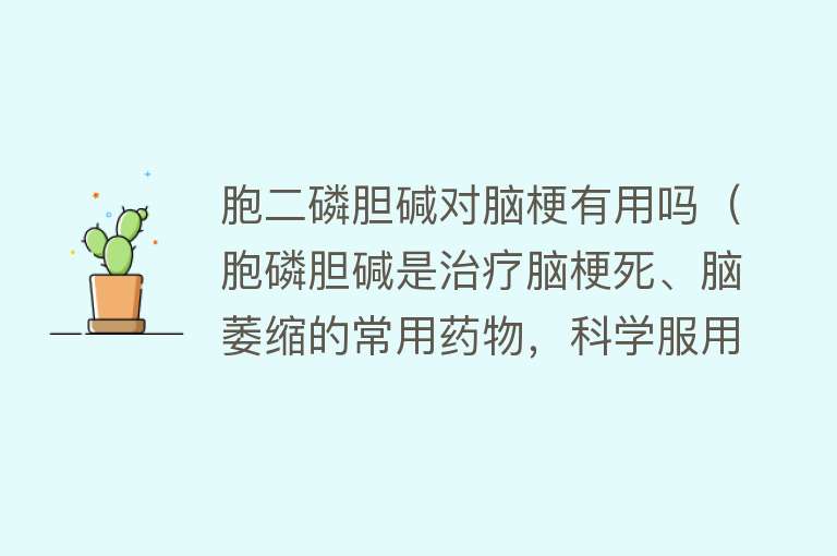 胞二磷胆碱对脑梗有用吗（胞磷胆碱是治疗脑梗死、脑萎缩的常用药物，科学服用注意4点）