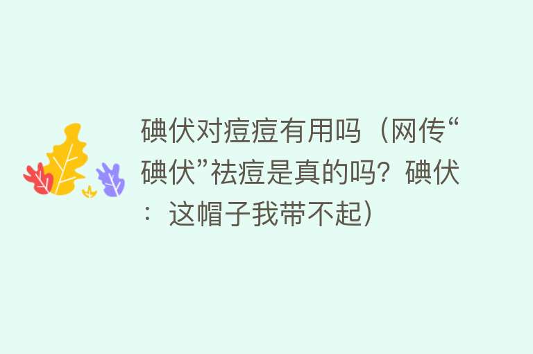 碘伏对痘痘有用吗（网传“碘伏”祛痘是真的吗？碘伏：这帽子我带不起）