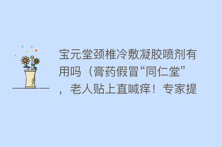 宝元堂颈椎冷敷凝胶喷剂有用吗（膏药假冒“同仁堂”，老人贴上直喊痒！专家提醒：网购平台充斥劣质药物，购物须“擦亮眼”）