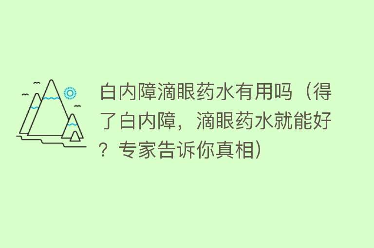 白内障滴眼药水有用吗（得了白内障，滴眼药水就能好？专家告诉你真相）