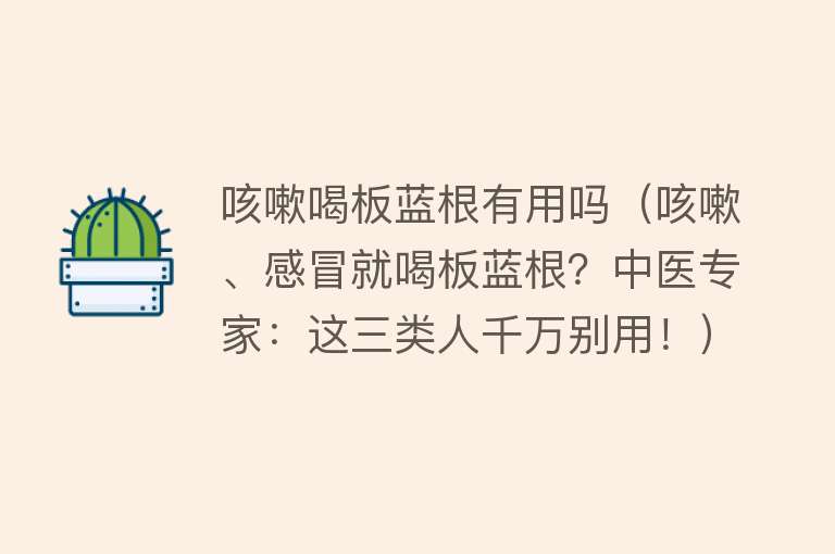 咳嗽喝板蓝根有用吗（咳嗽、感冒就喝板蓝根？中医专家：这三类人千万别用！）