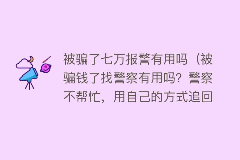 被骗了七万报警有用吗（被骗钱了找警察有用吗？警察不帮忙，用自己的方式追回来违法吗？）