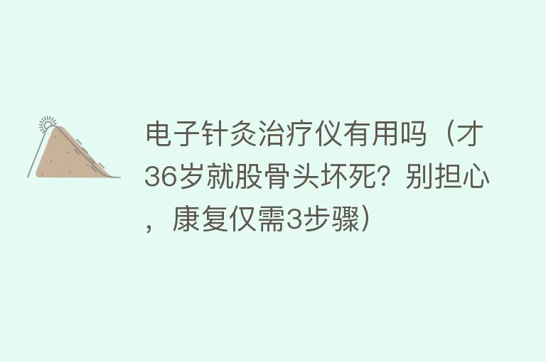 电子针灸治疗仪有用吗（才36岁就股骨头坏死？别担心，康复仅需3步骤）