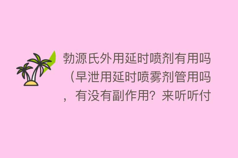 勃源氏外用延时喷剂有用吗（早泄用延时喷雾剂管用吗，有没有副作用？来听听付医生怎么说）