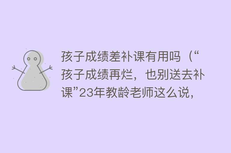 孩子成绩差补课有用吗（“孩子成绩再烂，也别送去补课”23年教龄老师这么说，很有道理）