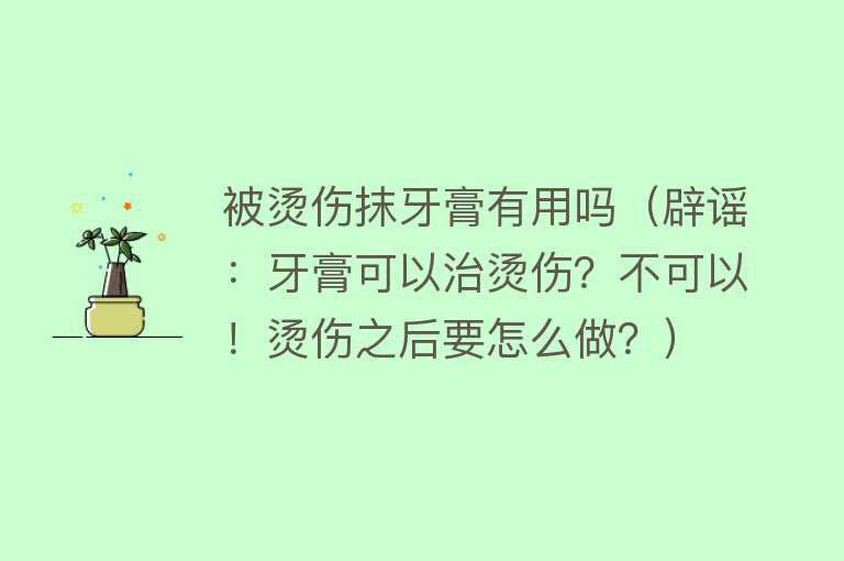 被烫伤抹牙膏有用吗（辟谣：牙膏可以治烫伤？不可以！烫伤之后要怎么做？）