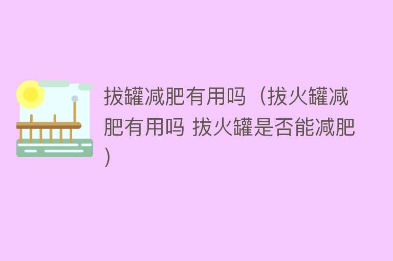 拔罐减肥有用吗（拔火罐减肥有用吗 拔火罐是否能减肥）