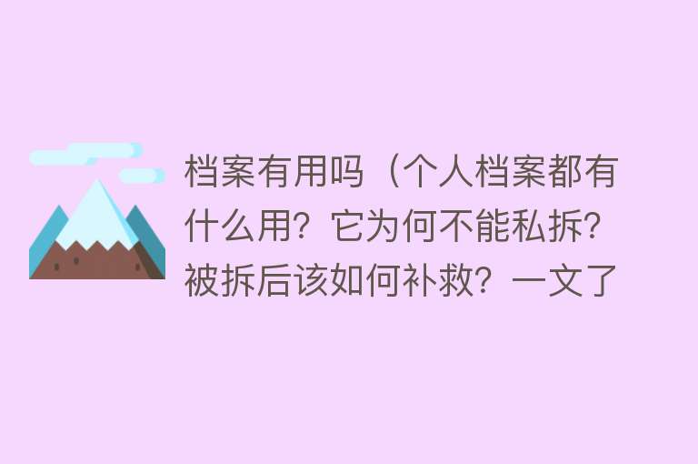 档案有用吗（个人档案都有什么用？它为何不能私拆？被拆后该如何补救？一文了解）