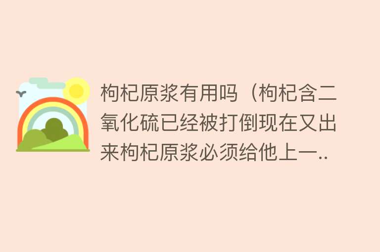 枸杞原浆有用吗（枸杞含二氧化硫已经被打倒现在又出来枸杞原浆必须给他上一...）