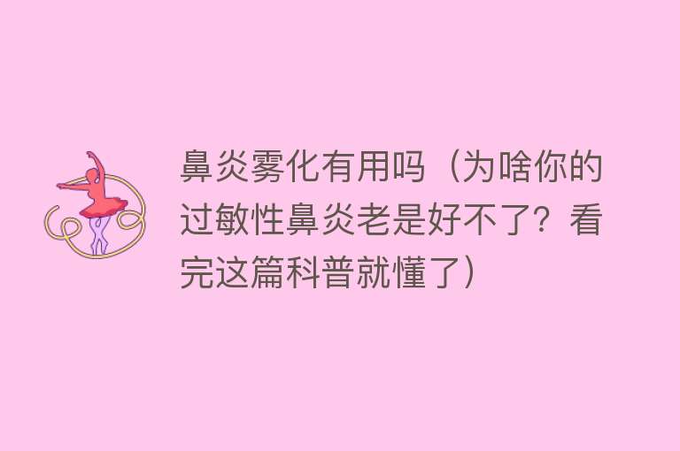 鼻炎雾化有用吗（为啥你的过敏性鼻炎老是好不了？看完这篇科普就懂了）