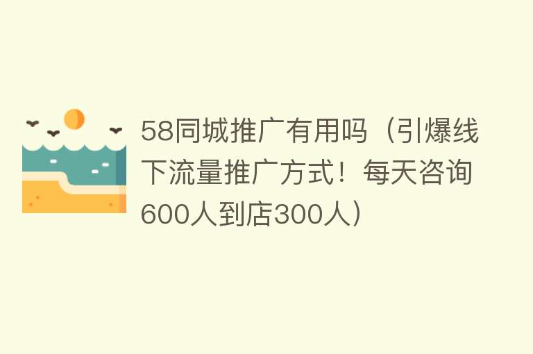 58同城推广有用吗（引爆线下流量推广方式！每天咨询600人到店300人）