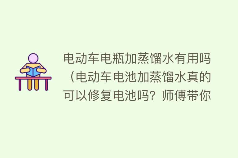 电动车电瓶加蒸馏水有用吗（电动车电池加蒸馏水真的可以修复电池吗？师傅带你看下真实答案）