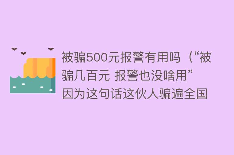 被骗500元报警有用吗（“被骗几百元 报警也没啥用” 因为这句话这伙人骗遍全国）