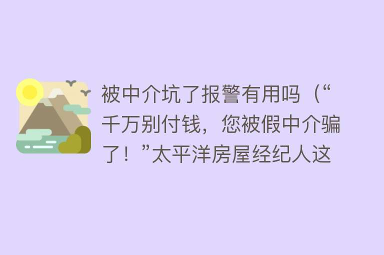 被中介坑了报警有用吗（“千万别付钱，您被假中介骗了！”太平洋房屋经纪人这样做）