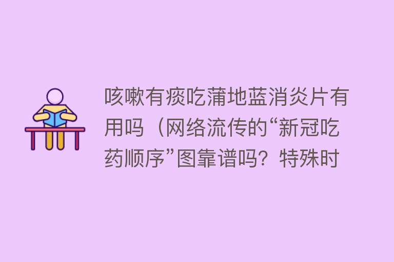 咳嗽有痰吃蒲地蓝消炎片有用吗（网络流传的“新冠吃药顺序”图靠谱吗？特殊时期家中可以备哪些药品？专家解答）