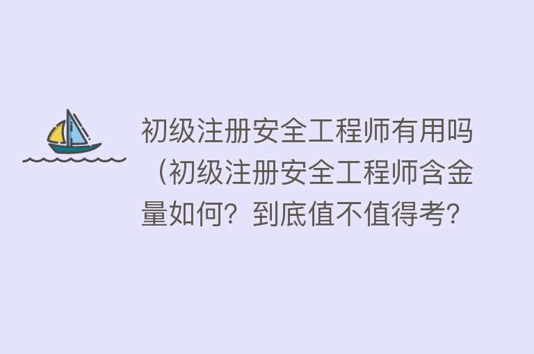 初级注册安全工程师有用吗（初级注册安全工程师含金量如何？到底值不值得考？）