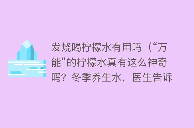 发烧喝柠檬水有用吗（“万能”的柠檬水真有这么神奇吗？冬季养生水，医生告诉你这么喝）