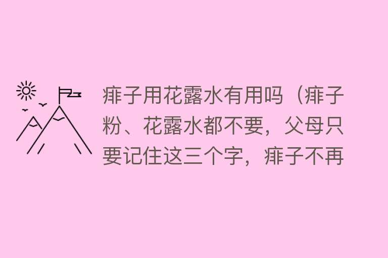 痱子用花露水有用吗（痱子粉、花露水都不要，父母只要记住这三个字，痱子不再是困扰）