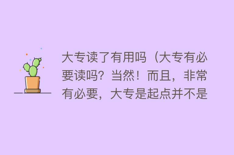 大专读了有用吗（大专有必要读吗？当然！而且，非常有必要，大专是起点并不是终点）