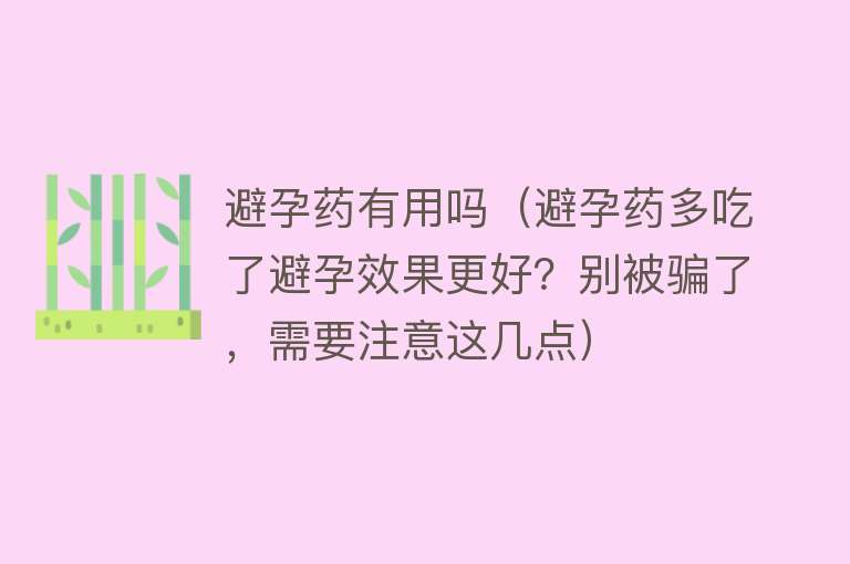 避孕药有用吗（避孕药多吃了避孕效果更好？别被骗了，需要注意这几点）