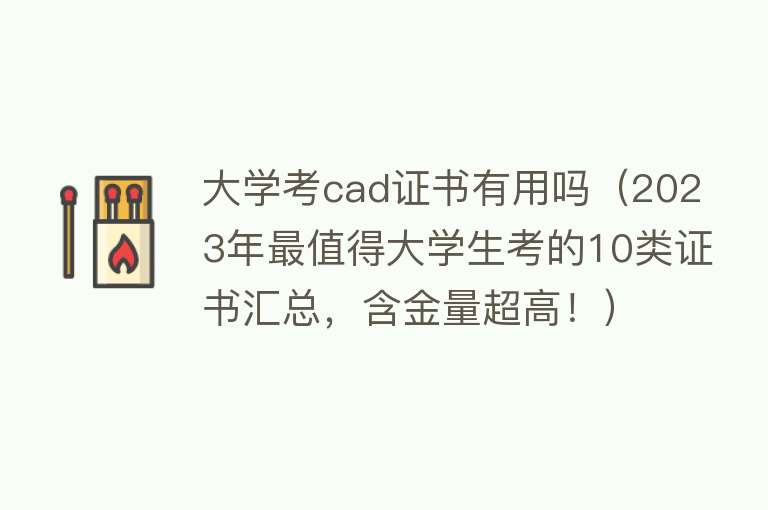 大学考cad证书有用吗（2023年最值得大学生考的10类证书汇总，含金量超高！）