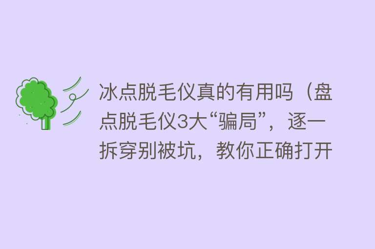 冰点脱毛仪真的有用吗（盘点脱毛仪3大“骗局”，逐一拆穿别被坑，教你正确打开方式）