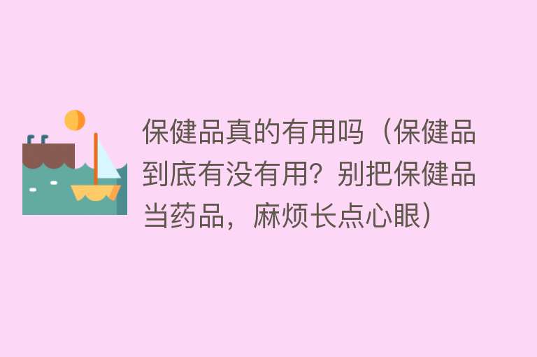 保健品真的有用吗（保健品到底有没有用？别把保健品当药品，麻烦长点心眼）