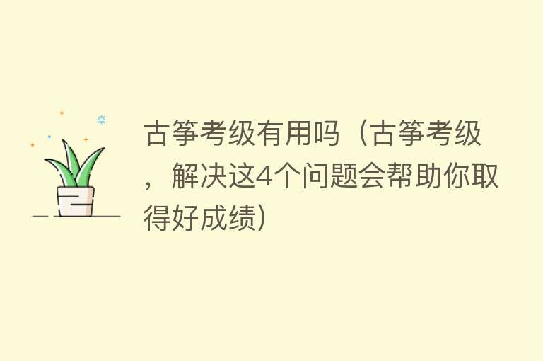 古筝考级有用吗（古筝考级，解决这4个问题会帮助你取得好成绩）