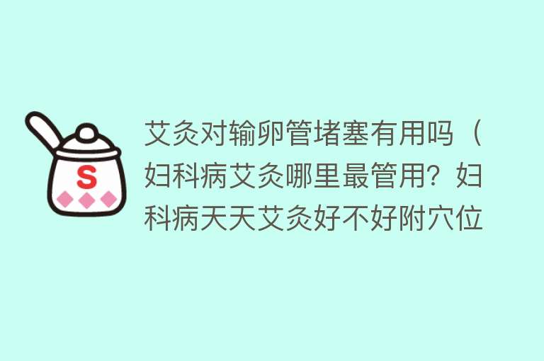 艾灸对输卵管堵塞有用吗（妇科病艾灸哪里最管用？妇科病天天艾灸好不好附穴位）