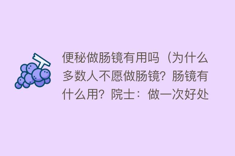 便秘做肠镜有用吗（为什么多数人不愿做肠镜？肠镜有什么用？院士：做一次好处多多）