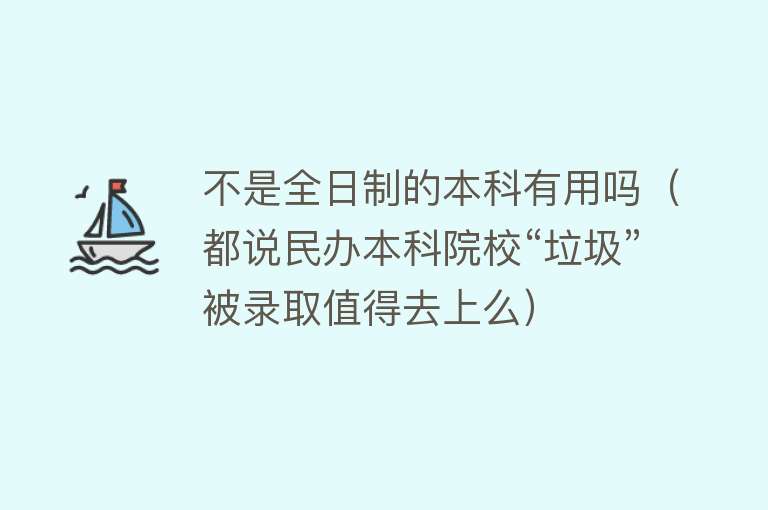 不是全日制的本科有用吗（都说民办本科院校“垃圾”被录取值得去上么）