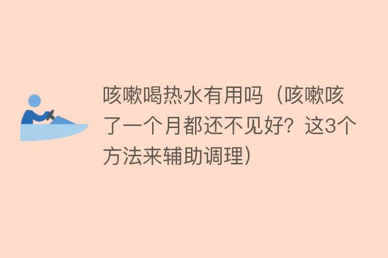 咳嗽喝热水有用吗（咳嗽咳了一个月都还不见好？这3个方法来辅助调理）