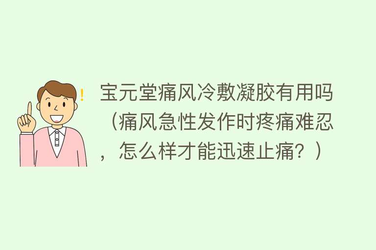 宝元堂痛风冷敷凝胶有用吗（痛风急性发作时疼痛难忍，怎么样才能迅速止痛？）