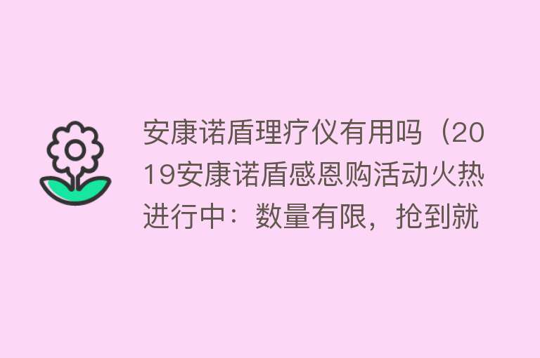 安康诺盾理疗仪有用吗（2019安康诺盾感恩购活动火热进行中：数量有限，抢到就是赚到）