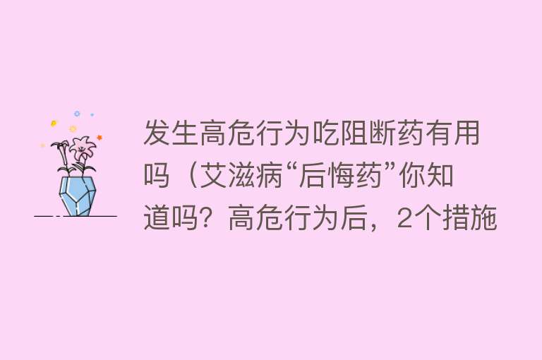 发生高危行为吃阻断药有用吗（艾滋病“后悔药”你知道吗？高危行为后，2个措施或能救你一命）