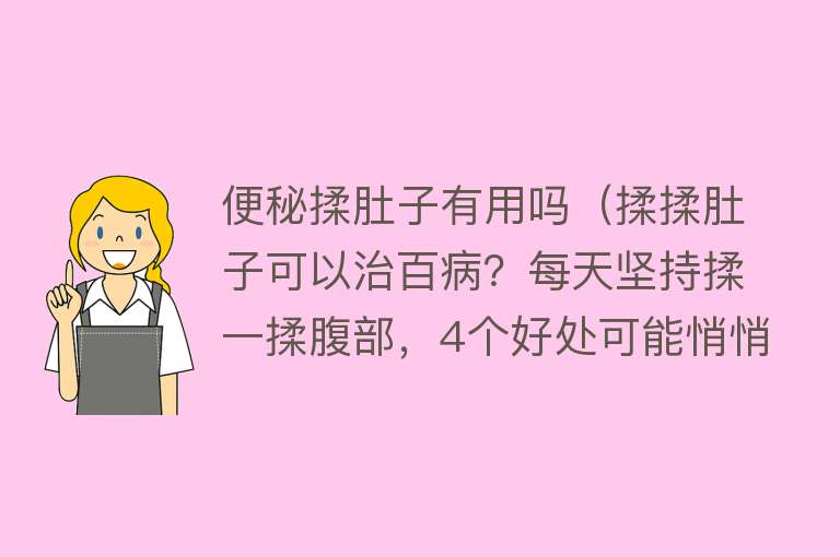 便秘揉肚子有用吗（揉揉肚子可以治百病？每天坚持揉一揉腹部，4个好处可能悄悄走来）