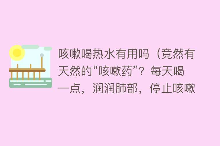 咳嗽喝热水有用吗（竟然有天然的“咳嗽药”？每天喝一点，润润肺部，停止咳嗽）
