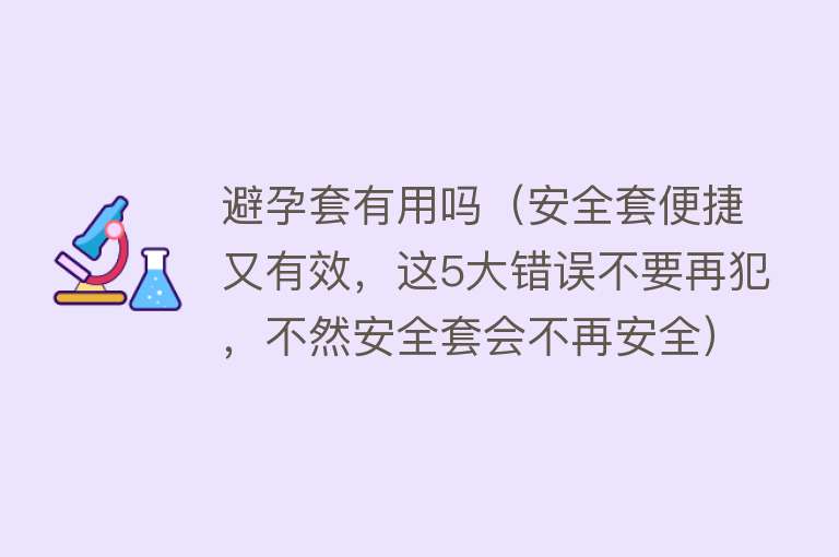 避孕套有用吗（安全套便捷又有效，这5大错误不要再犯，不然安全套会不再安全）