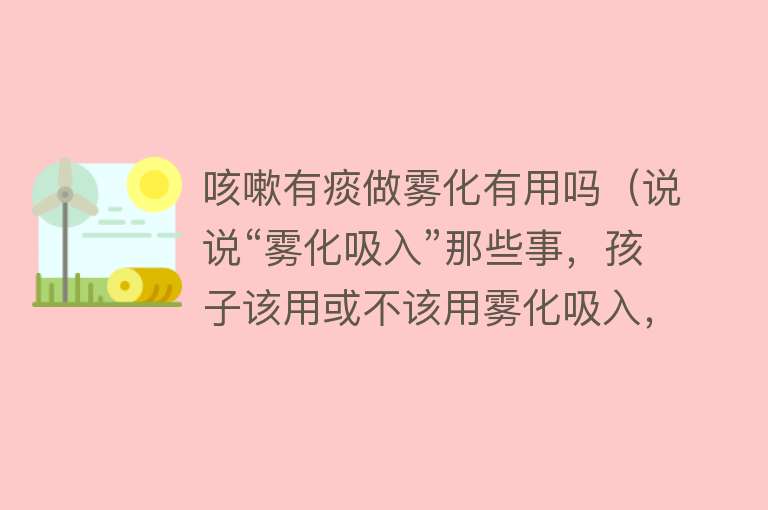 咳嗽有痰做雾化有用吗（说说“雾化吸入”那些事，孩子该用或不该用雾化吸入，谁说了算？）