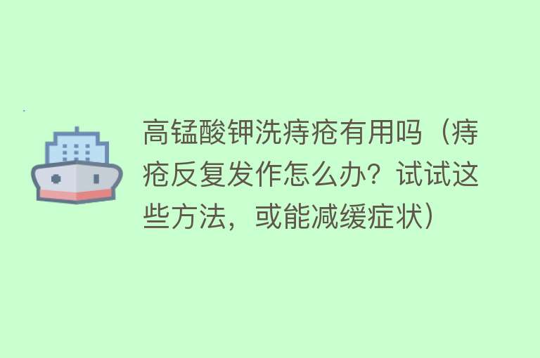 高锰酸钾洗痔疮有用吗（痔疮反复发作怎么办？试试这些方法，或能减缓症状）