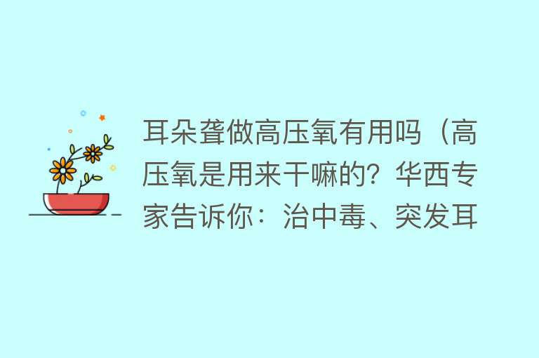 耳朵聋做高压氧有用吗（高压氧是用来干嘛的？华西专家告诉你：治中毒、突发耳聋，还能提神消疲劳！）