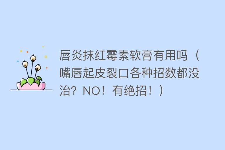 唇炎抹红霉素软膏有用吗（嘴唇起皮裂口各种招数都没治？NO！有绝招！）