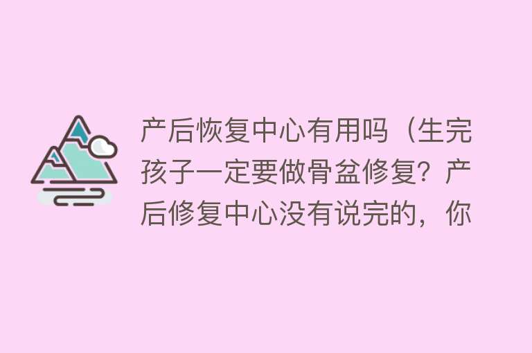 产后恢复中心有用吗（生完孩子一定要做骨盆修复？产后修复中心没有说完的，你得知道！）