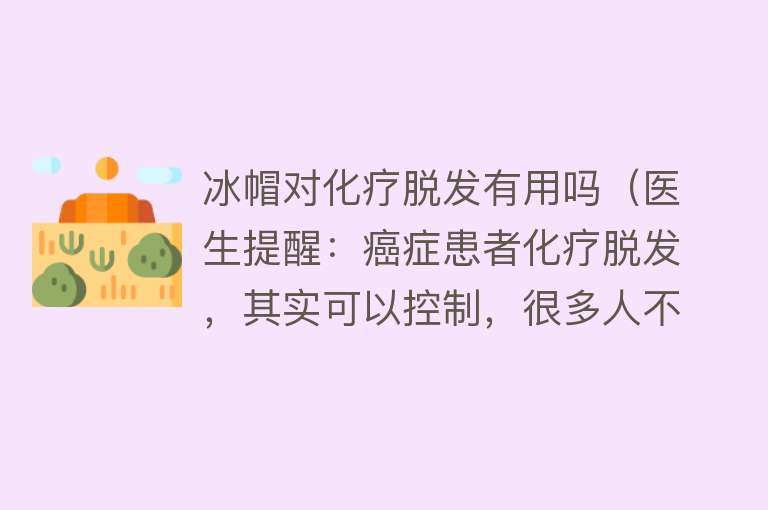 冰帽对化疗脱发有用吗（医生提醒：癌症患者化疗脱发，其实可以控制，很多人不知道）