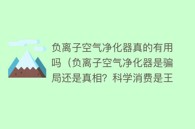 负离子空气净化器真的有用吗（负离子空气净化器是骗局还是真相？科学消费是王道）