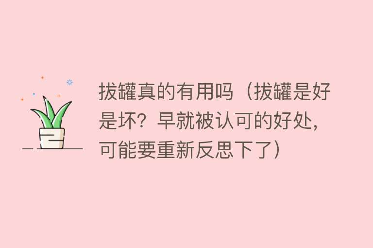 拔罐真的有用吗（拔罐是好是坏？早就被认可的好处，可能要重新反思下了）