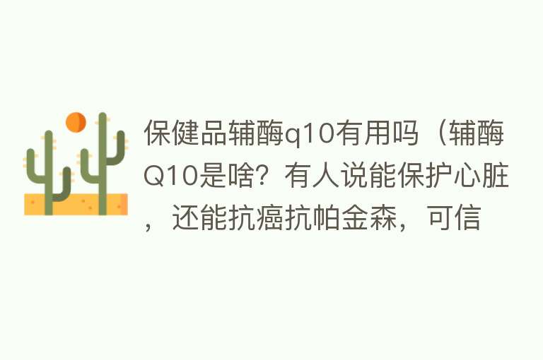 保健品辅酶q10有用吗（辅酶Q10是啥？有人说能保护心脏，还能抗癌抗帕金森，可信吗？）