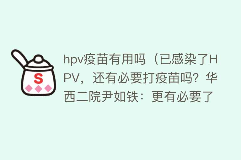 hpv疫苗有用吗（已感染了HPV，还有必要打疫苗吗？华西二院尹如铁：更有必要了）