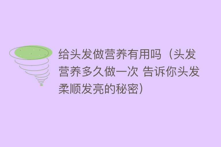 给头发做营养有用吗（头发营养多久做一次 告诉你头发柔顺发亮的秘密）