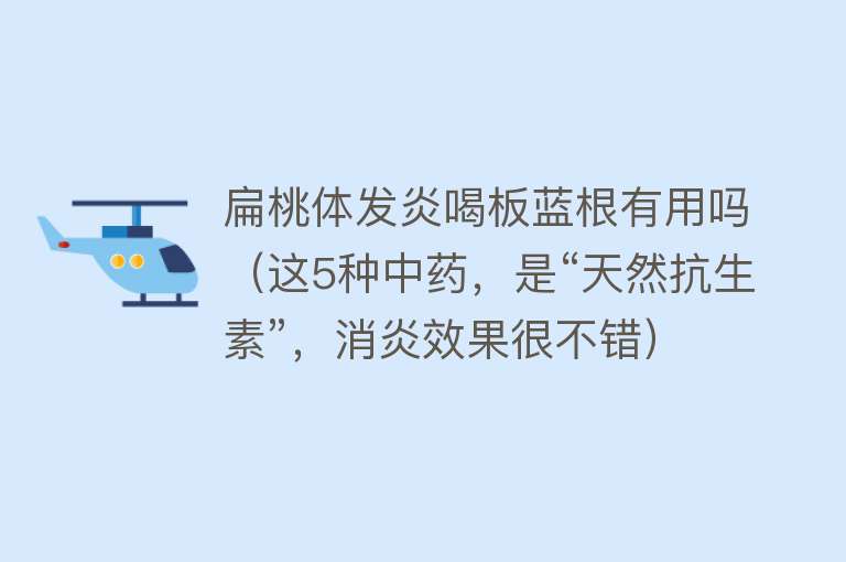 扁桃体发炎喝板蓝根有用吗（这5种中药，是“天然抗生素”，消炎效果很不错）